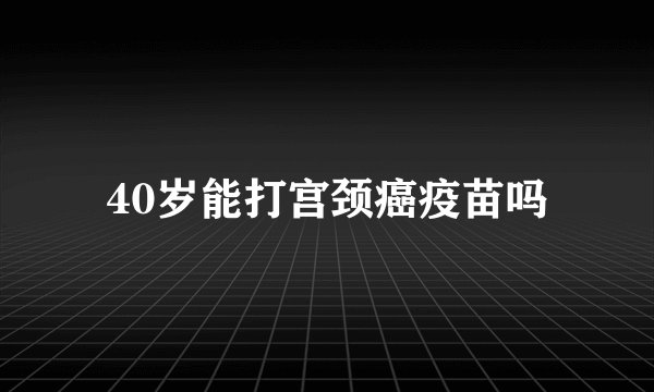 40岁能打宫颈癌疫苗吗