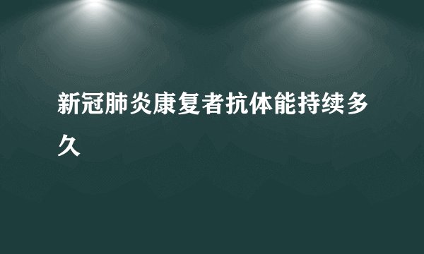 新冠肺炎康复者抗体能持续多久
