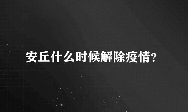 安丘什么时候解除疫情？