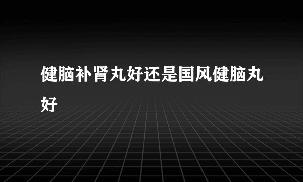 健脑补肾丸好还是国风健脑丸好