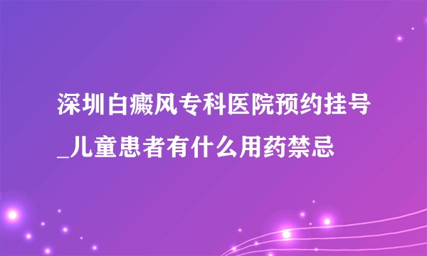 深圳白癜风专科医院预约挂号_儿童患者有什么用药禁忌