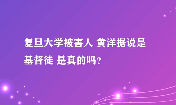 复旦大学被害人 黄洋据说是基督徒 是真的吗?