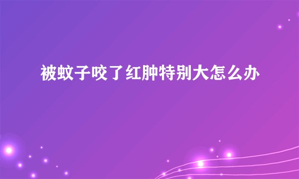 被蚊子咬了红肿特别大怎么办
