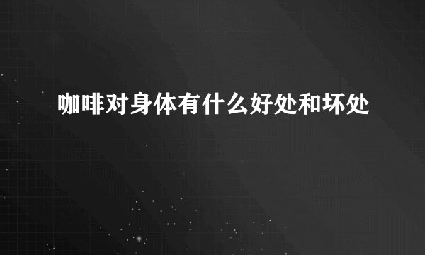 咖啡对身体有什么好处和坏处