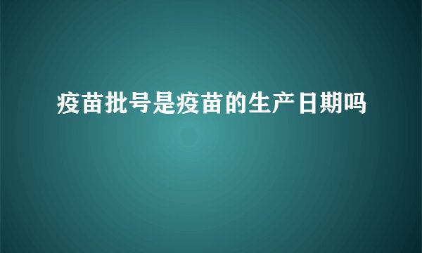 疫苗批号是疫苗的生产日期吗