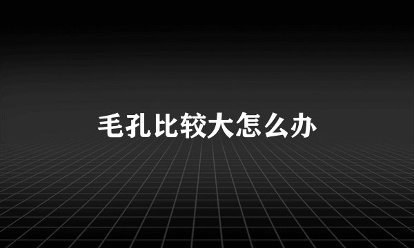 毛孔比较大怎么办