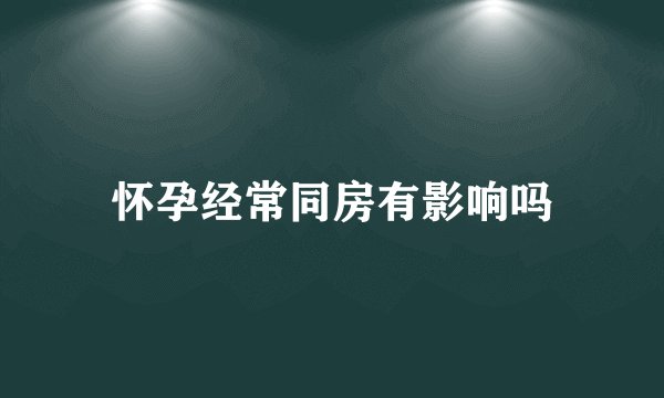 怀孕经常同房有影响吗