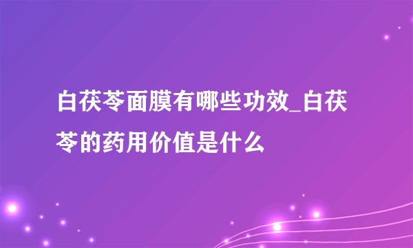 白茯苓面膜有哪些功效_白茯苓的药用价值是什么