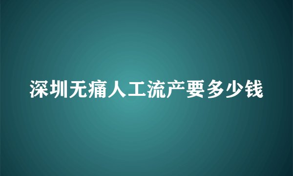 深圳无痛人工流产要多少钱