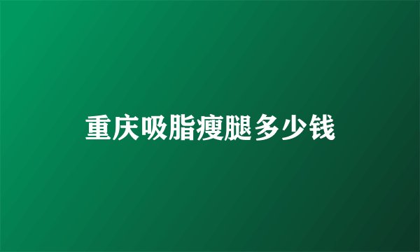 重庆吸脂瘦腿多少钱