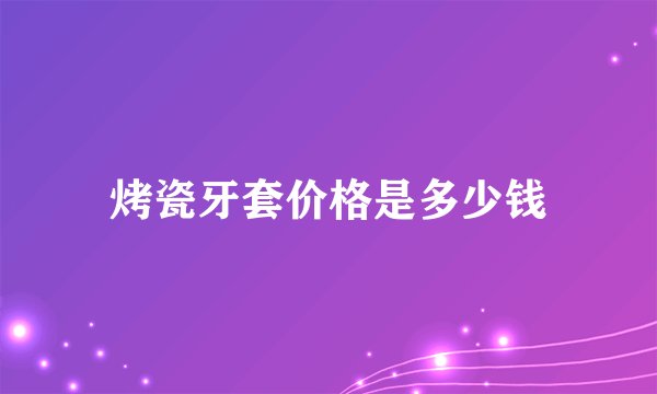 烤瓷牙套价格是多少钱