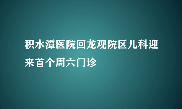 积水潭医院回龙观院区儿科迎来首个周六门诊