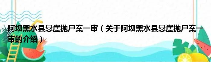 阿坝黑水县悬崖抛尸案一审(关于阿坝黑水县悬崖抛尸案一审的介绍)