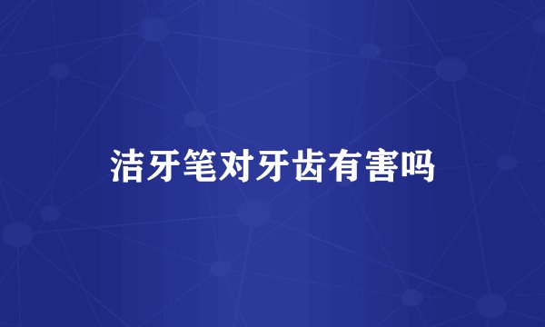 洁牙笔对牙齿有害吗