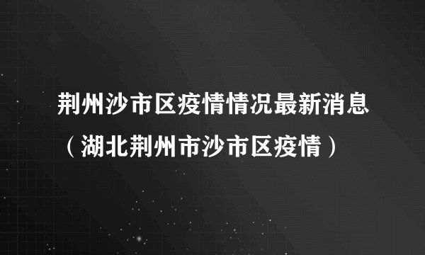 荆州沙市区疫情情况最新消息（湖北荆州市沙市区疫情）