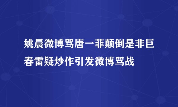 姚晨微博骂唐一菲颠倒是非巨春雷疑炒作引发微博骂战