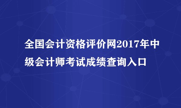 全国会计资格评价网2017年中级会计师考试成绩查询入口