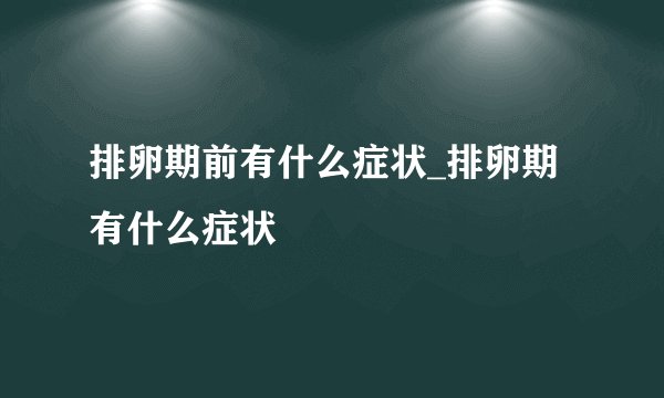 排卵期前有什么症状_排卵期有什么症状