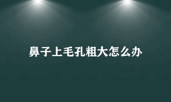 鼻子上毛孔粗大怎么办