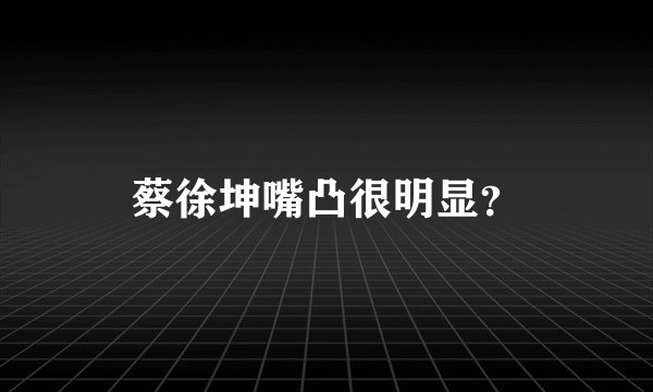 蔡徐坤嘴凸很明显？