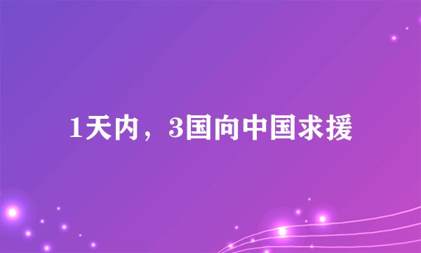 1天内，3国向中国求援