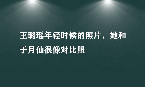 王璐瑶年轻时候的照片，她和于月仙很像对比照
