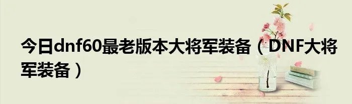 今日dnf60最老版本大将军装备（DNF大将军装备）