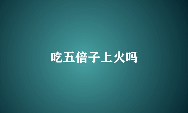 吃五倍子上火吗