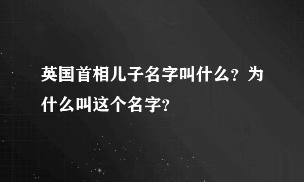 英国首相儿子名字叫什么？为什么叫这个名字？