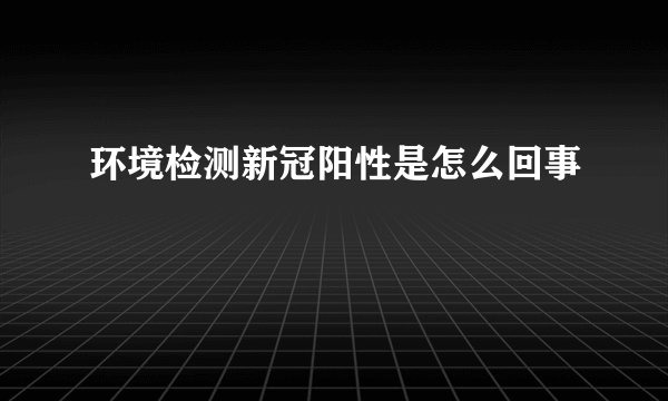 环境检测新冠阳性是怎么回事