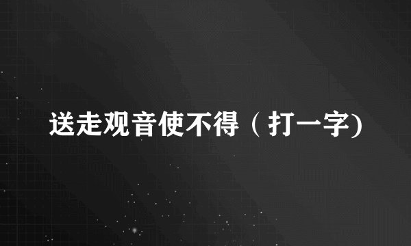 送走观音使不得（打一字)