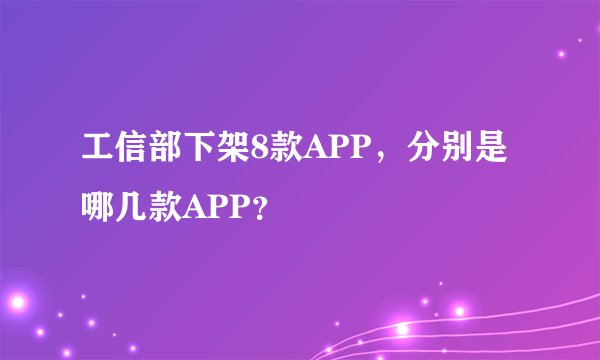 工信部下架8款APP，分别是哪几款APP？