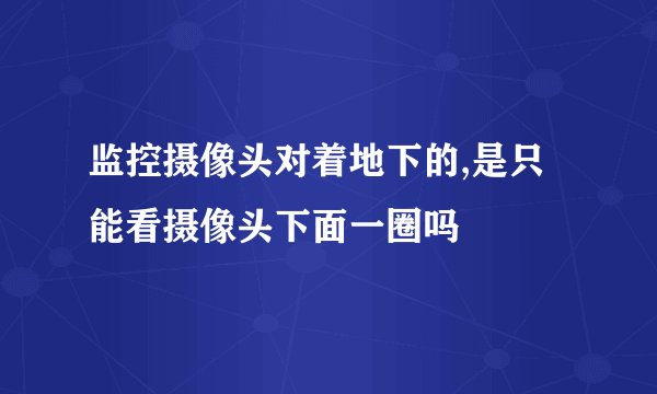 监控摄像头对着地下的,是只能看摄像头下面一圈吗
