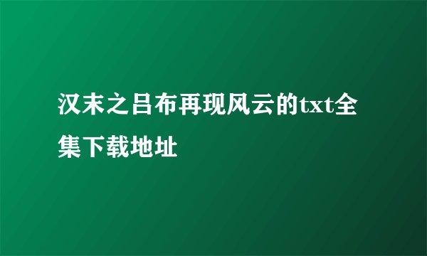 汉末之吕布再现风云的txt全集下载地址