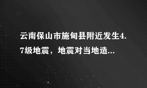 云南保山市施甸县附近发生4.7级地震，地震对当地造成了什么影响？