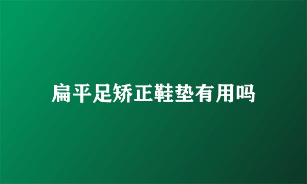 扁平足矫正鞋垫有用吗