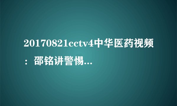 20170821cctv4中华医药视频：邵铭讲警惕你我身边的药物肝