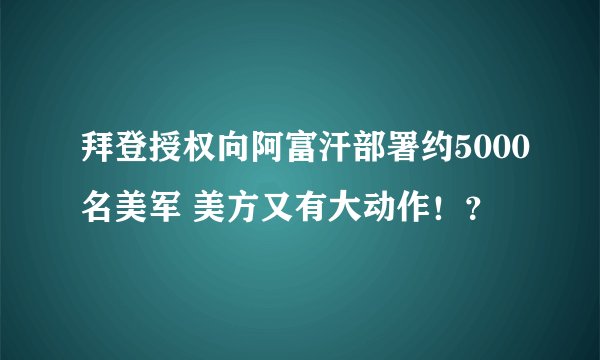 拜登授权向阿富汗部署约5000名美军 美方又有大动作！？