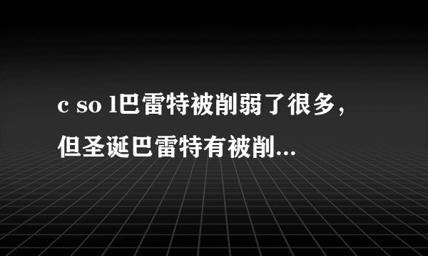 c so l巴雷特被削弱了很多，但圣诞巴雷特有被削弱过吗？
