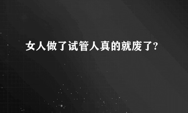 女人做了试管人真的就废了?