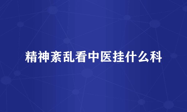 精神紊乱看中医挂什么科