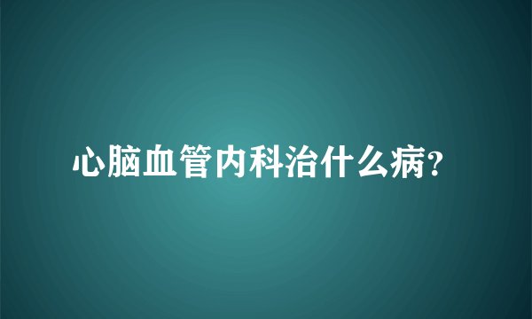 心脑血管内科治什么病？