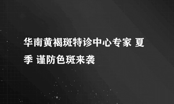 华南黄褐斑特诊中心专家 夏季 谨防色斑来袭