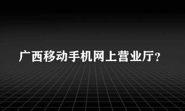 广西移动手机网上营业厅？