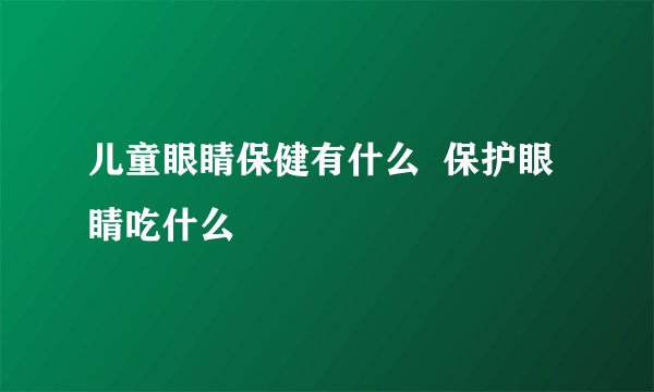 儿童眼睛保健有什么 保护眼睛吃什么