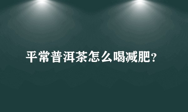 平常普洱茶怎么喝减肥？