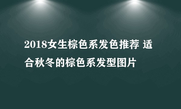 2018女生棕色系发色推荐 适合秋冬的棕色系发型图片