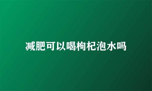 减肥可以喝枸杞泡水吗