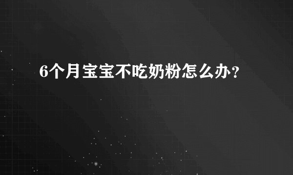 6个月宝宝不吃奶粉怎么办?