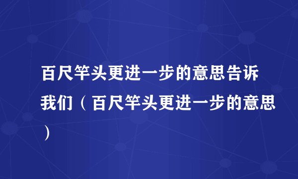 百尺竿头更进一步的意思告诉我们（百尺竿头更进一步的意思）